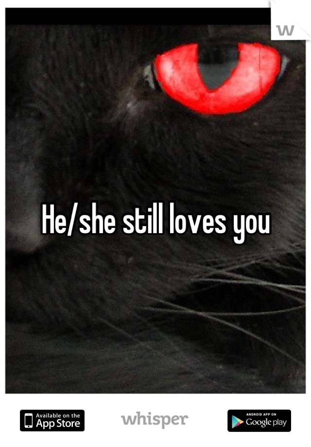 He/she still loves you