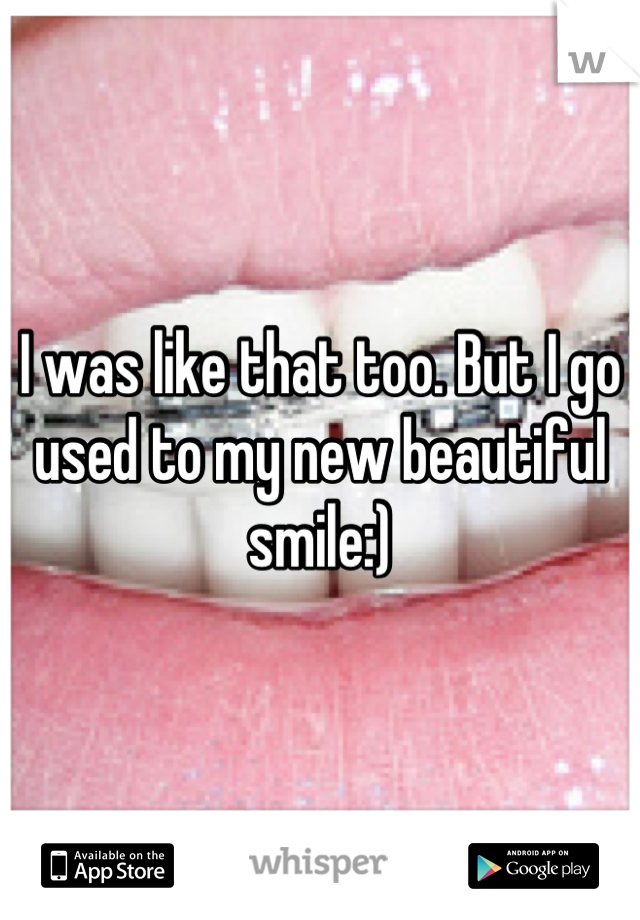 I was like that too. But I go used to my new beautiful smile:)