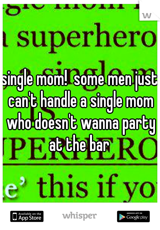 single mom!  some men just can't handle a single mom who doesn't wanna party at the bar 