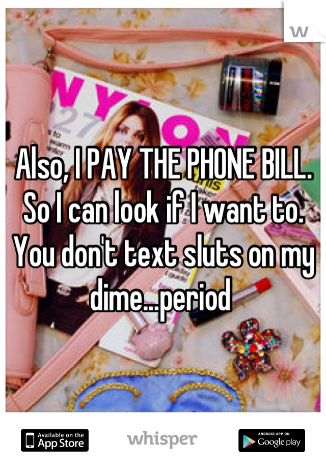 Also, I PAY THE PHONE BILL. So I can look if I want to. You don't text sluts on my dime...period 