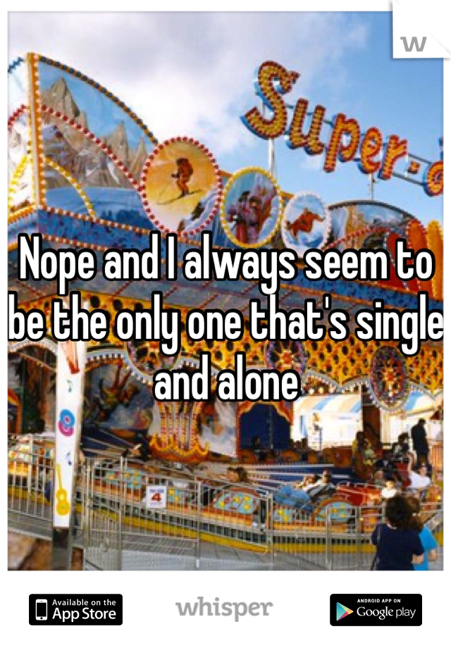 Nope and I always seem to be the only one that's single and alone