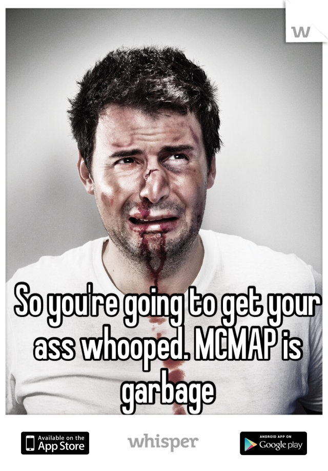 So you're going to get your ass whooped. MCMAP is garbage