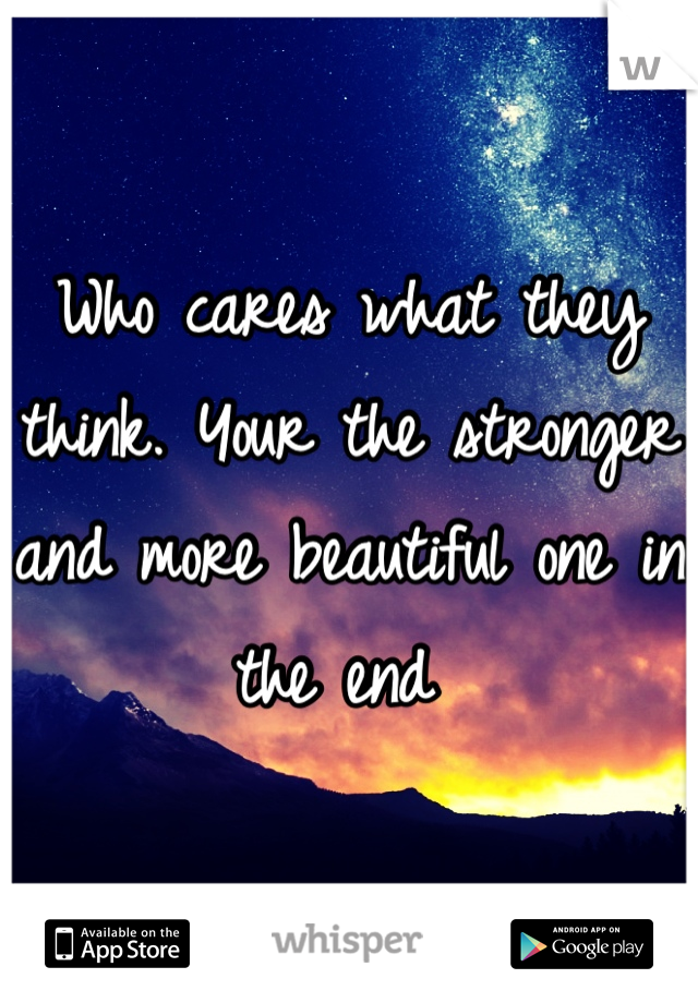 Who cares what they think. Your the stronger and more beautiful one in the end 