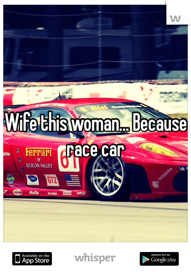 Wife this woman... Because race car