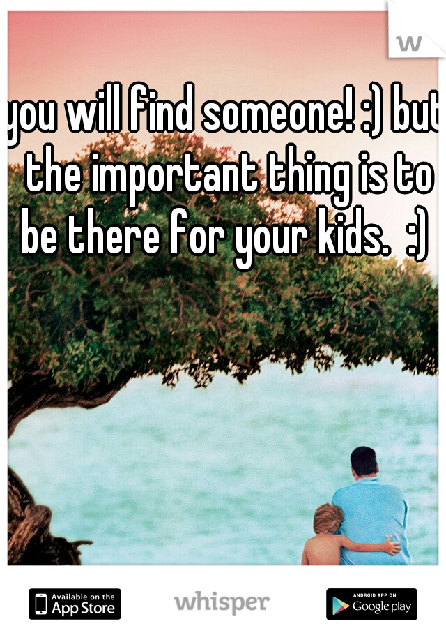 you will find someone! :) but the important thing is to be there for your kids.  :) 
