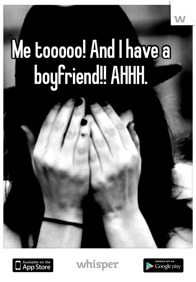 Me tooooo! And I have a boyfriend!! AHHH. 