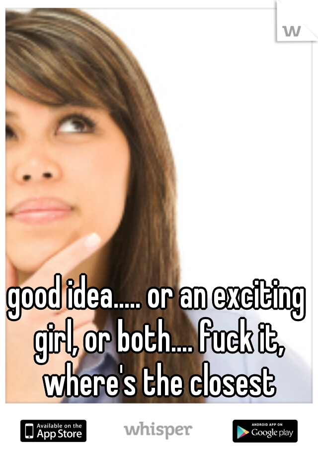 good idea..... or an exciting girl, or both.... fuck it, where's the closest nunnery? lol 