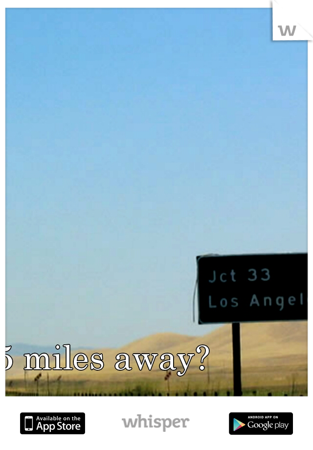 5 miles away? 