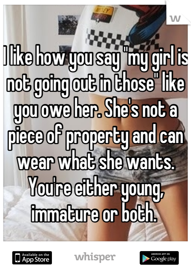 I like how you say "my girl is not going out in those" like you owe her. She's not a piece of property and can wear what she wants. You're either young, immature or both. 