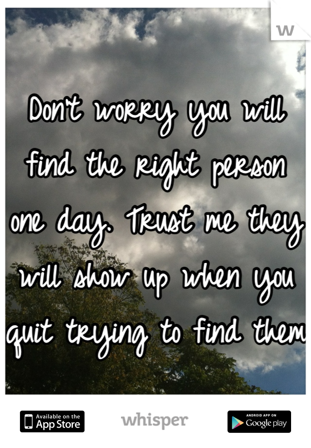 Don't worry you will find the right person one day. Trust me they will show up when you quit trying to find them