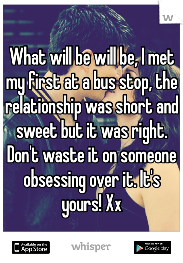 What will be will be, I met my first at a bus stop, the relationship was short and sweet but it was right.  Don't waste it on someone obsessing over it. It's yours! Xx
