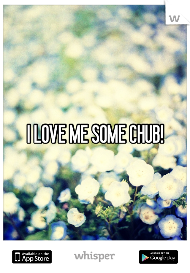 I LOVE ME SOME CHUB!