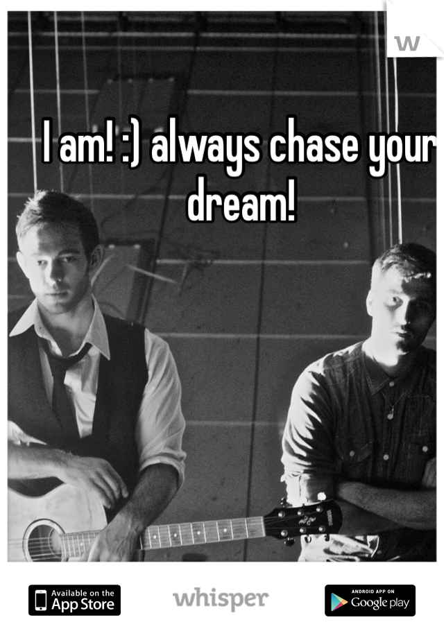 I am! :) always chase your dream!