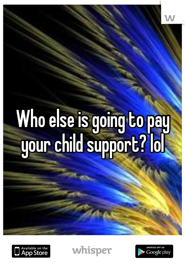 Who else is going to pay your child support? lol

