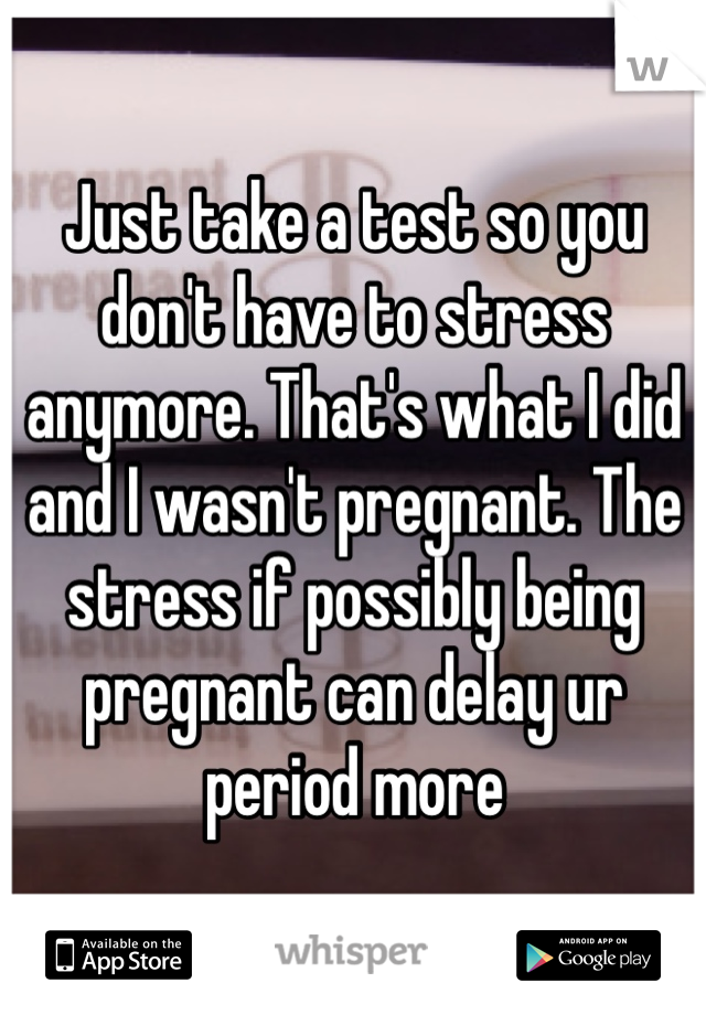 Just take a test so you don't have to stress anymore. That's what I did and I wasn't pregnant. The stress if possibly being pregnant can delay ur period more