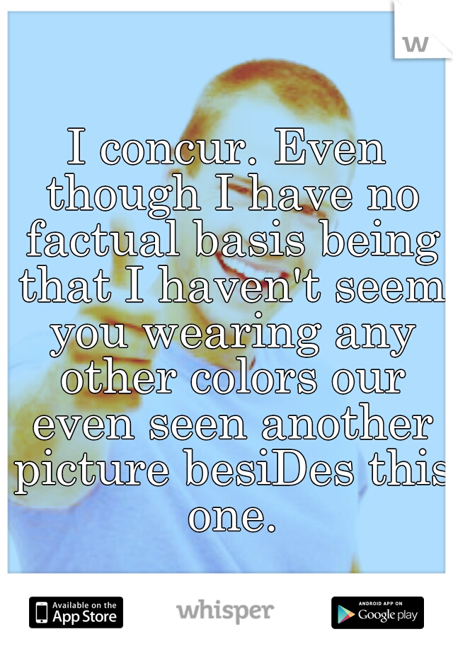 I concur. Even though I have no factual basis being that I haven't seem you wearing any other colors our even seen another picture besiDes this one.