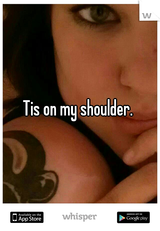 Tis on my shoulder. 