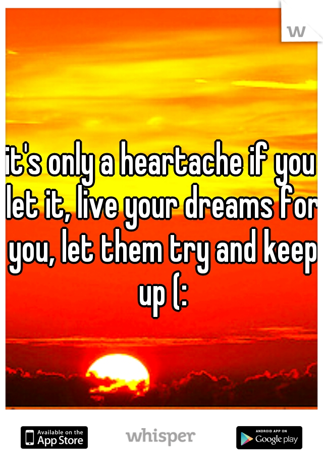 it's only a heartache if you let it, live your dreams for you, let them try and keep up (: