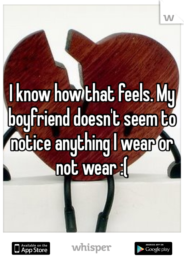I know how that feels. My boyfriend doesn't seem to notice anything I wear or not wear :(