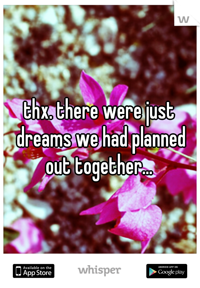 thx. there were just dreams we had planned out together... 