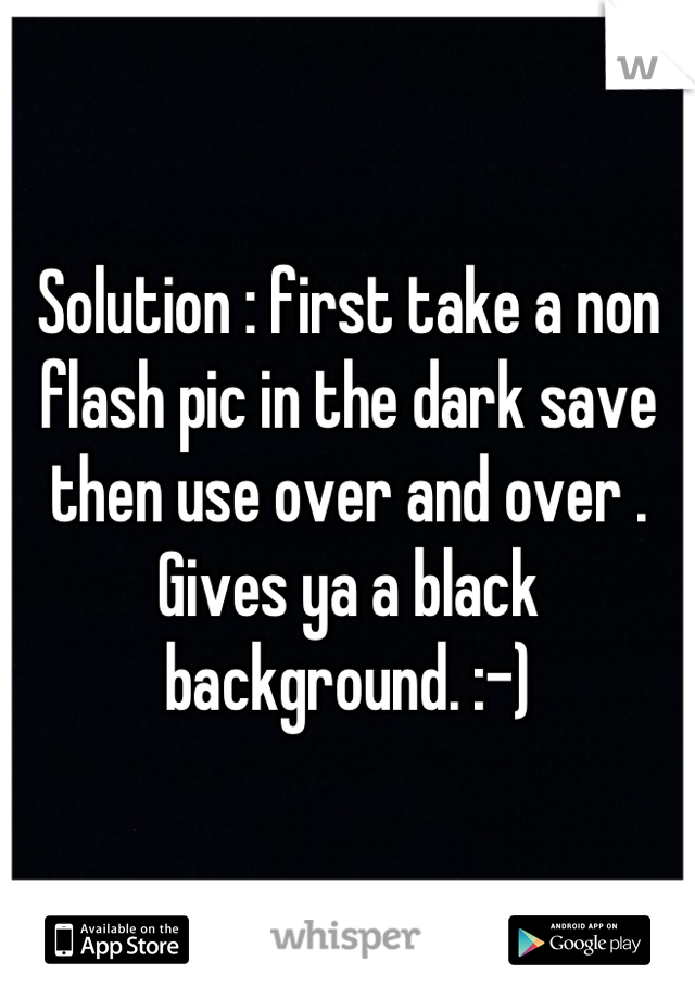 Solution : first take a non flash pic in the dark save then use over and over . Gives ya a black background. :-)