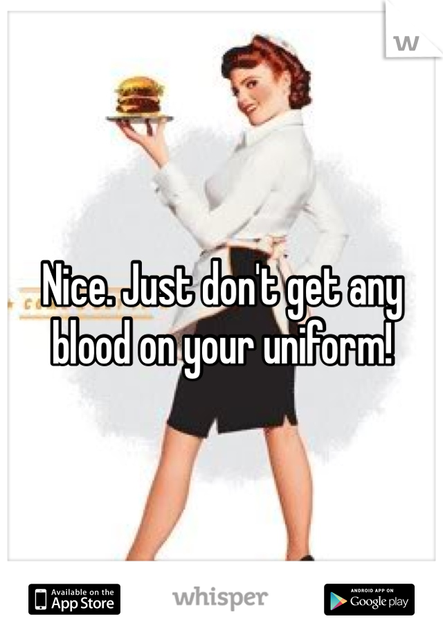 Nice. Just don't get any blood on your uniform!