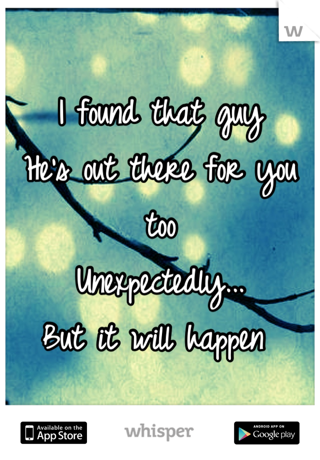 I found that guy
He's out there for you too
Unexpectedly... 
But it will happen 