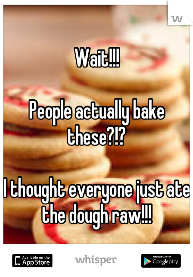 Wait!!!

People actually bake these?!? 

I thought everyone just ate the dough raw!!!