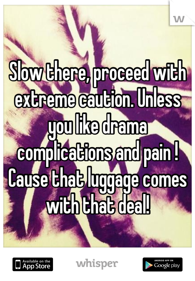 Slow there, proceed with extreme caution. Unless you like drama complications and pain ! Cause that luggage comes with that deal!