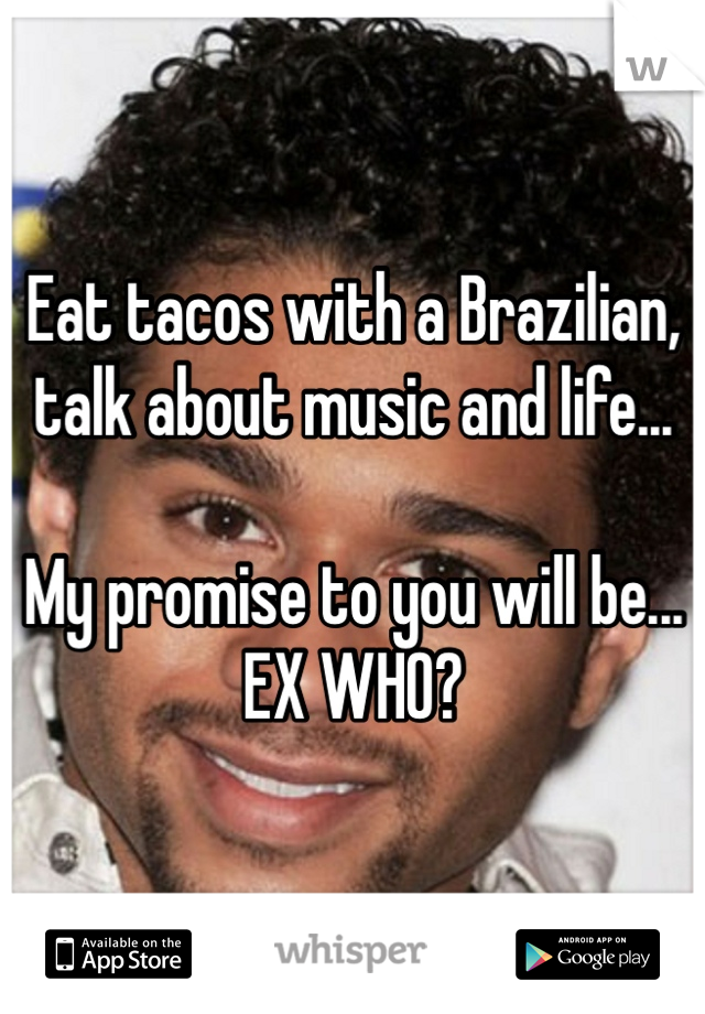 Eat tacos with a Brazilian, talk about music and life...

My promise to you will be...
EX WHO?