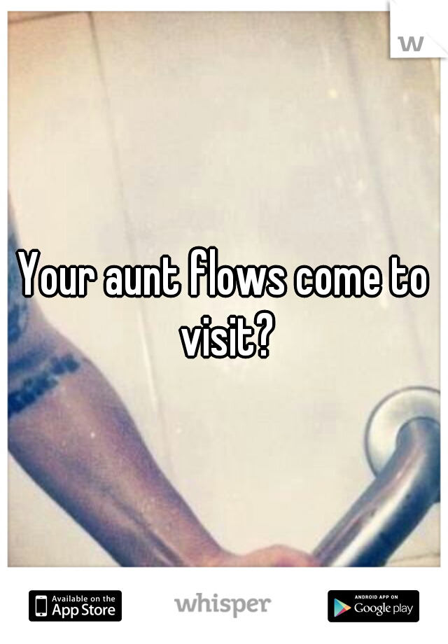 Your aunt flows come to visit?