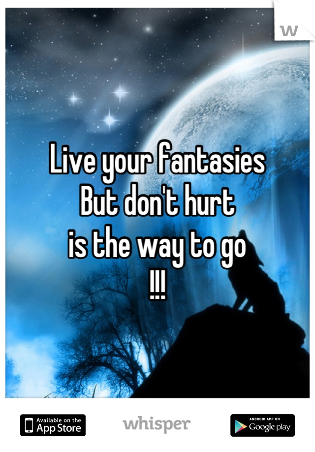 Live your fantasies
But don't hurt
is the way to go
!!!