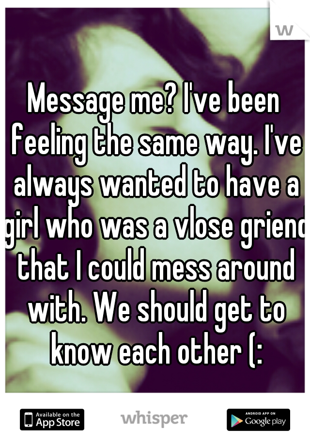 Message me? I've been feeling the same way. I've always wanted to have a girl who was a vlose griend that I could mess around with. We should get to know each other (:
