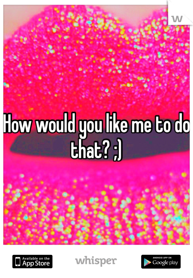 How would you like me to do that? ;)
