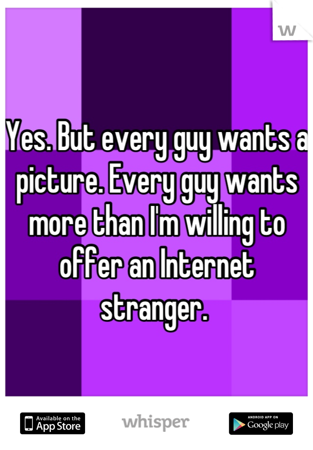 Yes. But every guy wants a picture. Every guy wants more than I'm willing to offer an Internet stranger. 