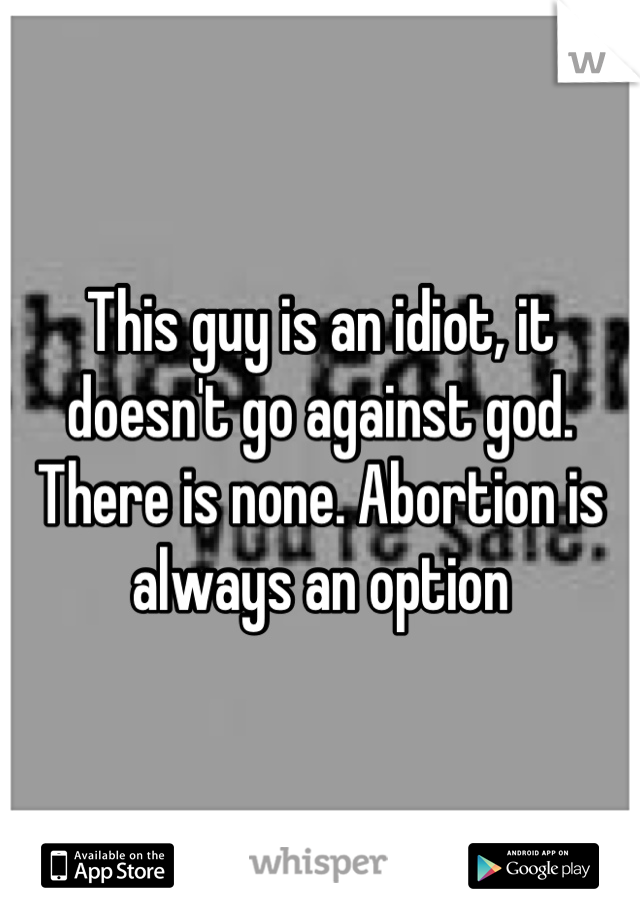 This guy is an idiot, it doesn't go against god. There is none. Abortion is always an option