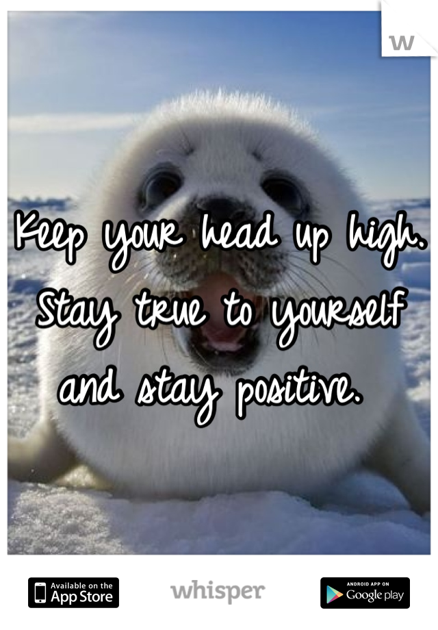 Keep your head up high. Stay true to yourself and stay positive. 