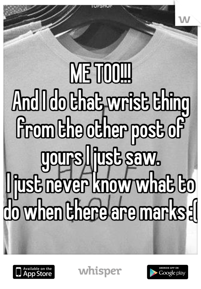 ME TOO!!!
And I do that wrist thing from the other post of yours I just saw.
I just never know what to do when there are marks :(