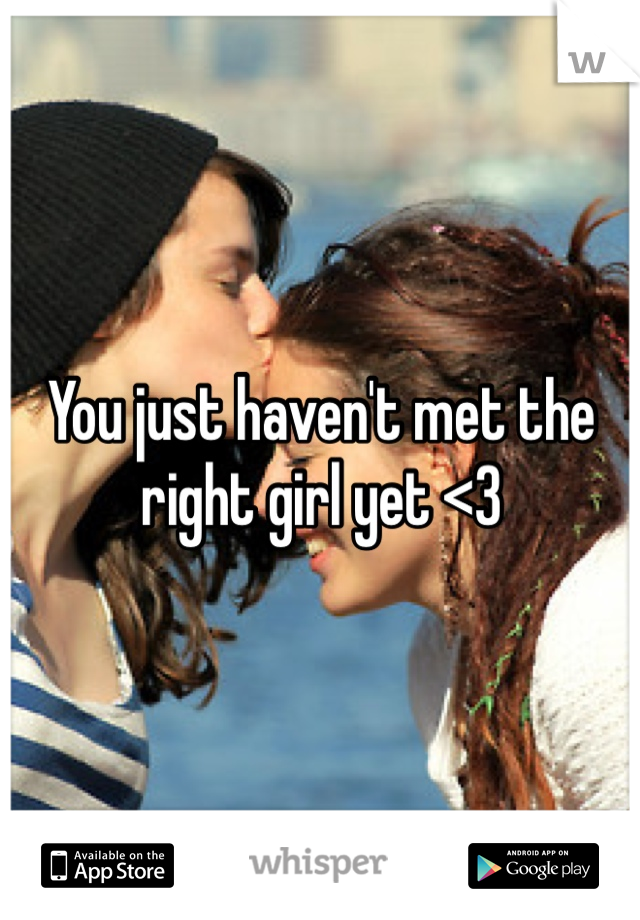 You just haven't met the right girl yet <3