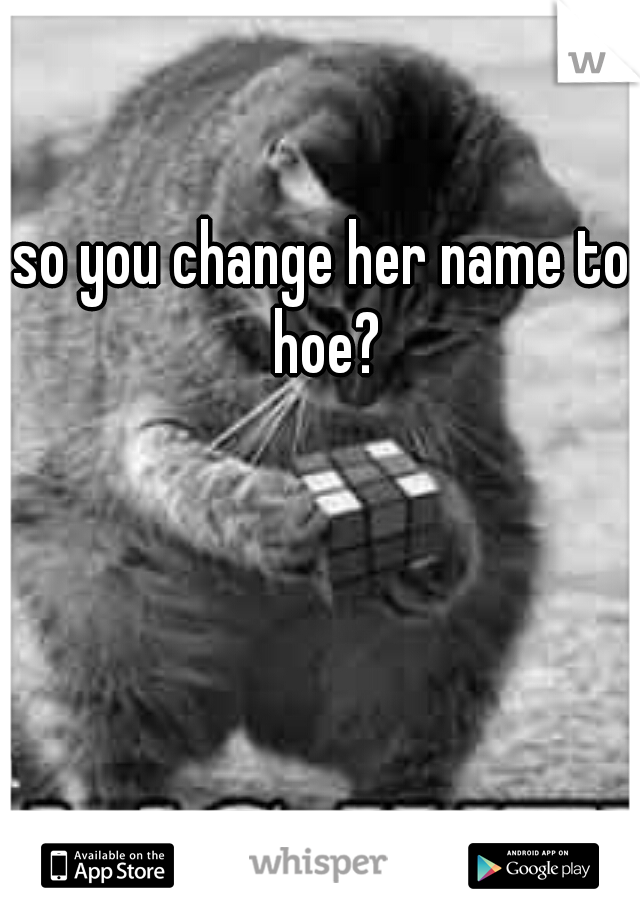 so you change her name to hoe?