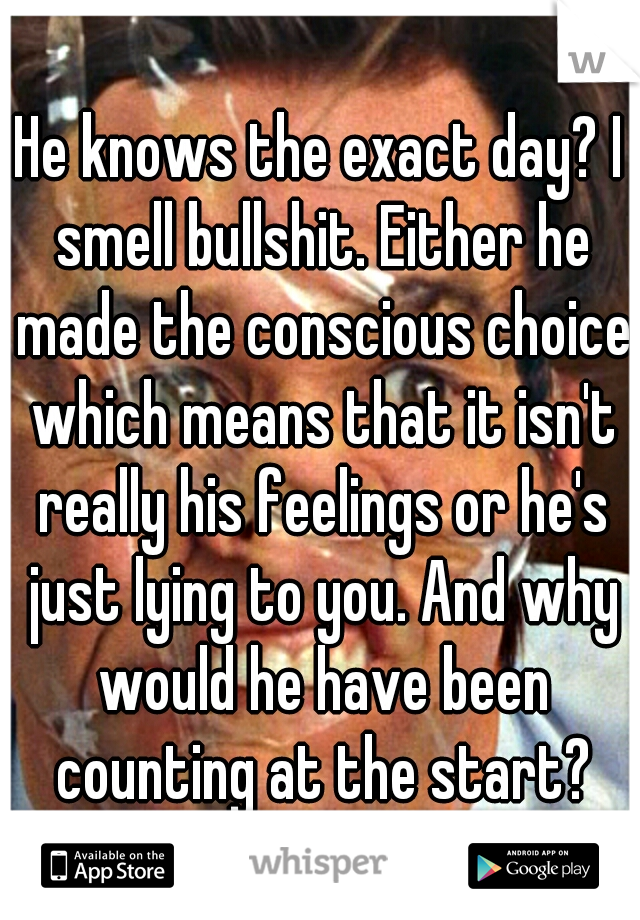 He knows the exact day? I smell bullshit. Either he made the conscious choice which means that it isn't really his feelings or he's just lying to you. And why would he have been counting at the start?