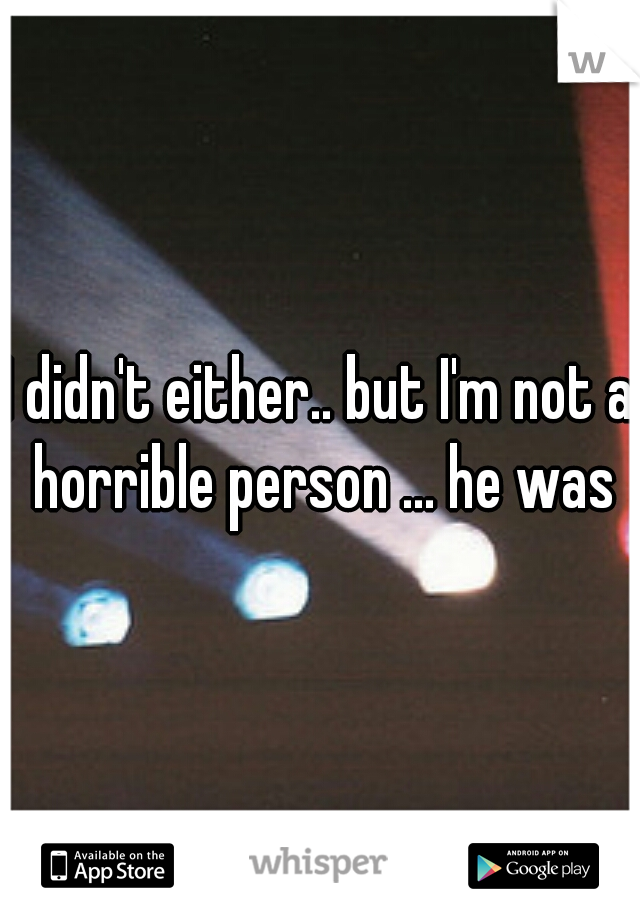 I didn't either.. but I'm not a horrible person ... he was