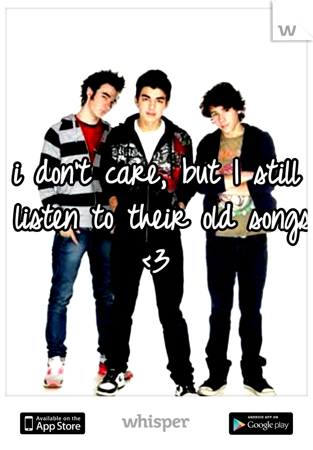 i don't care, but I still listen to their old songs <3 