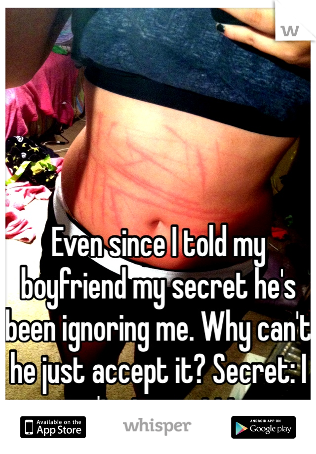 Even since I told my boyfriend my secret he's been ignoring me. Why can't he just accept it? Secret: I can't stop cutting