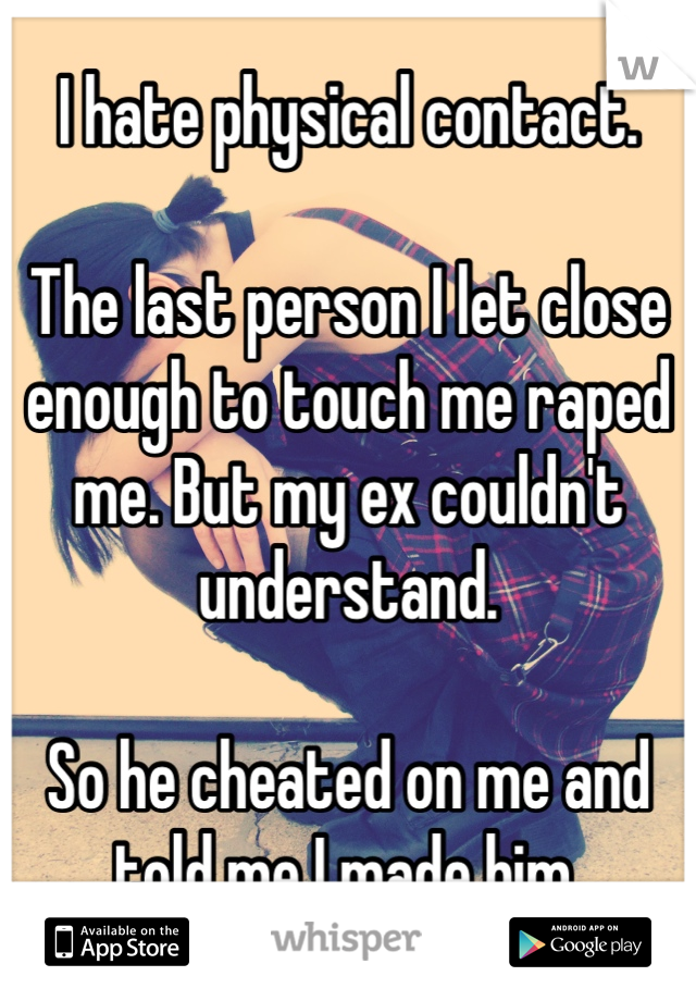 I hate physical contact.

The last person I let close enough to touch me raped me. But my ex couldn't understand.

So he cheated on me and told me I made him.