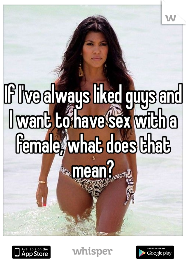 If I've always liked guys and I want to have sex with a female, what does that mean?