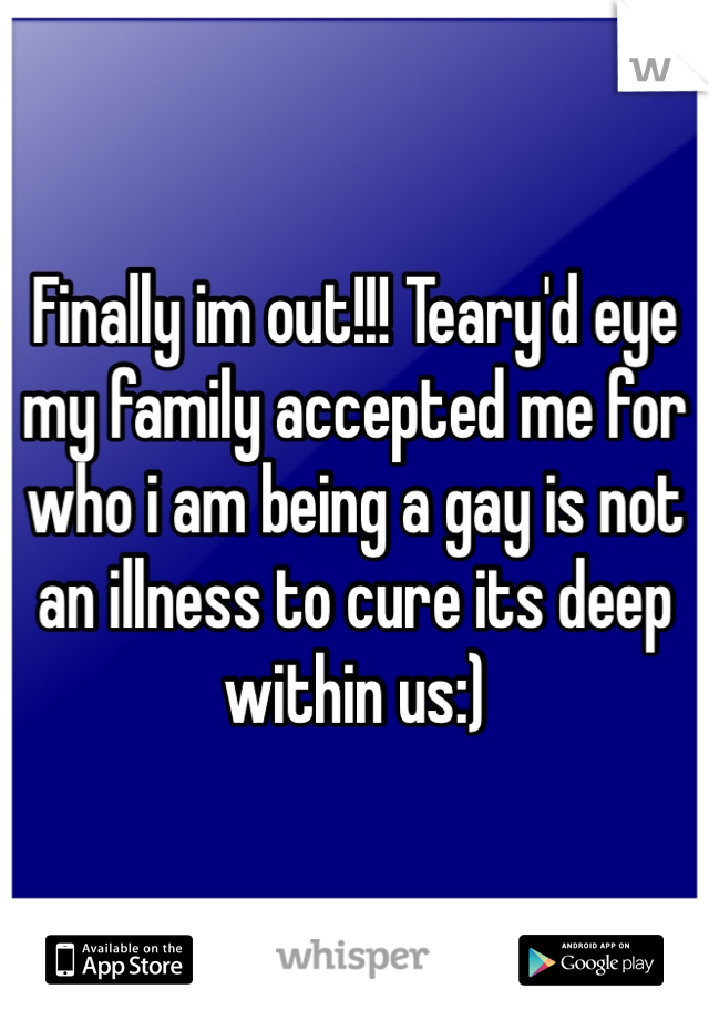 Finally im out!!! Teary'd eye my family accepted me for who i am being a gay is not an illness to cure its deep within us:)