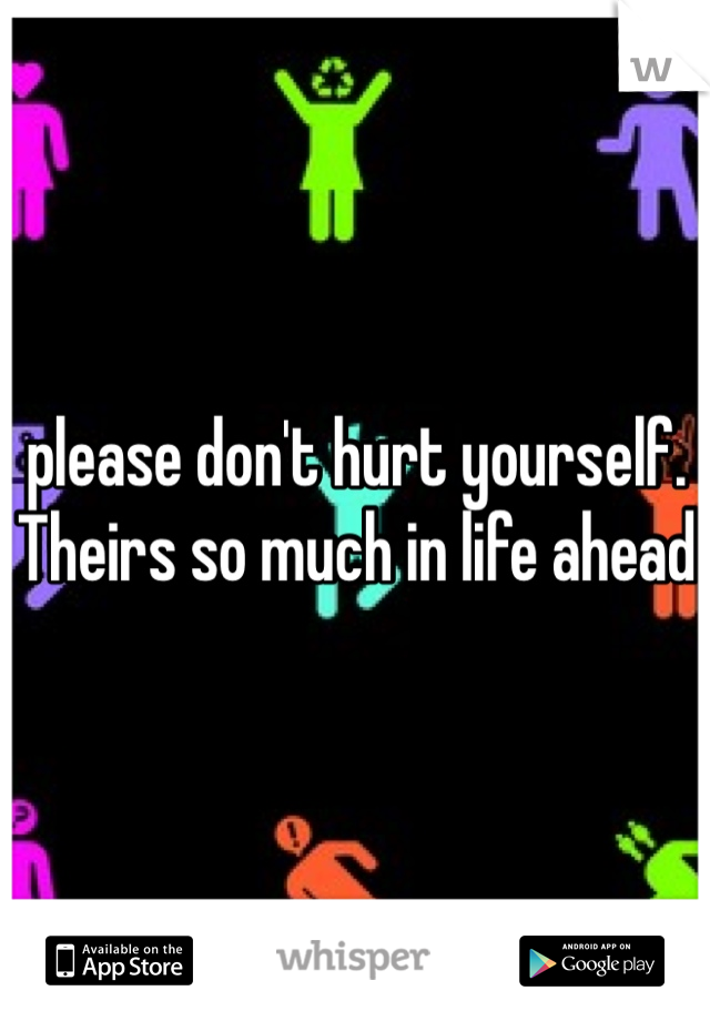 please don't hurt yourself. Theirs so much in life ahead