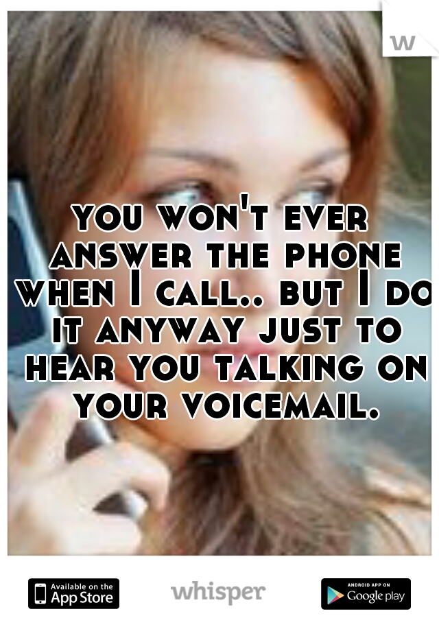 you won't ever answer the phone when I call.. but I do it anyway just to hear you talking on your voicemail.