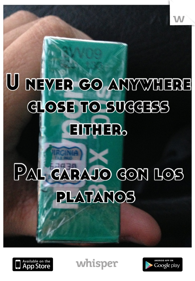 U never go anywhere close to success either. 

Pal carajo con los platanos 